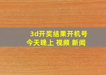 3d开奖结果开机号今天晚上 视频 新闻